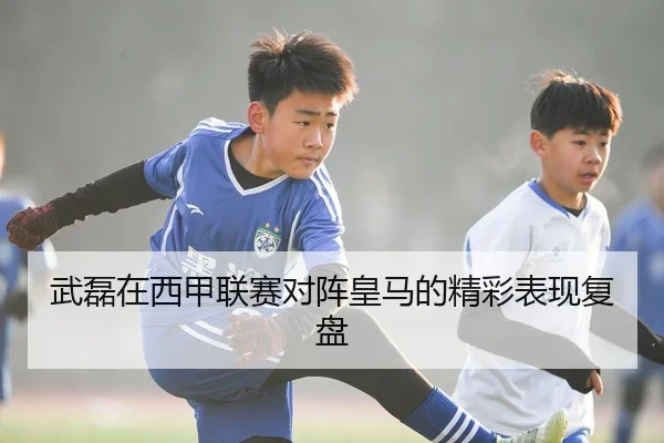 武磊在西甲联赛对阵皇马的精彩表现复盘