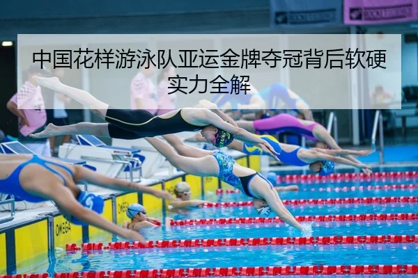 中国花样游泳队亚运金牌夺冠背后软硬实力全解