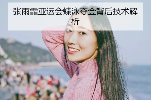 张雨霏亚运会蝶泳夺金背后技术解析