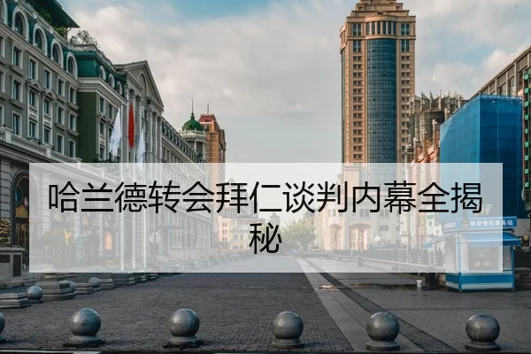 哈兰德转会拜仁谈判内幕全揭秘