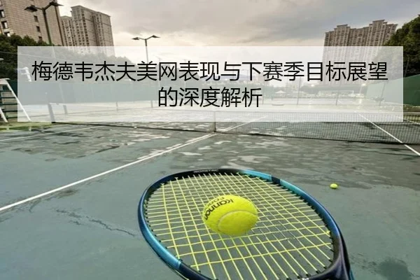 梅德韦杰夫美网表现与下赛季目标展望的深度解析